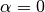 \alpha = 0